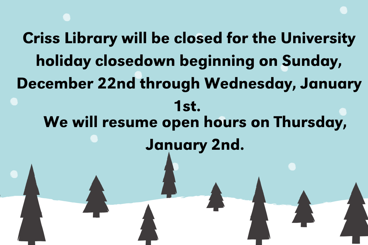 a graphic of a snow on the ground with pine trees, in the middle the text says: 'Criss Library will be closed for the University holiday closedown beginning on Sunday, December 22nd through Wednesday, January 1st. We will resume open hours on Thursday, January 2nd.'